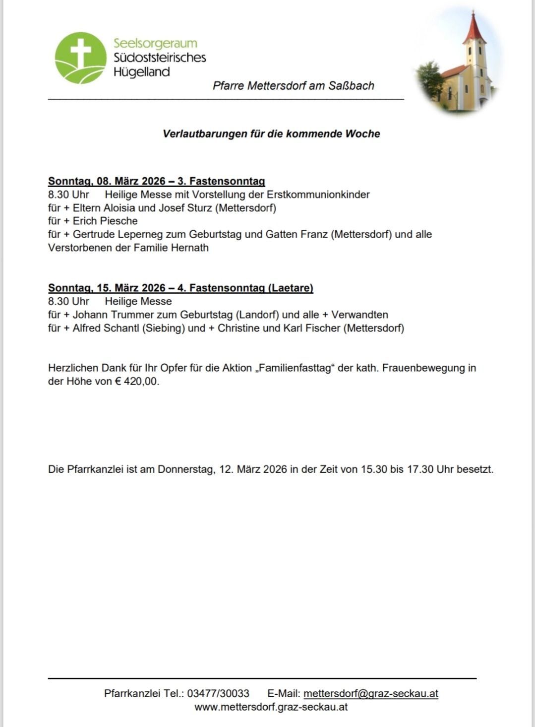 Schedule for the upcoming week. Sunday, March 8, 2026 - 3rd Lent Sunday at 8:30. Holy Mass with first communion children for Aloisia and Josef Sturz (Mettersdor) and Erich Piesche. Sunday, March 15, 2026 - 4th Lent Sunday (Laetare) at 8:30. Holy Mass for Johann Trummer's birthday (Landor) and all relatives for Alfred Schantl (Siebing) and Christine and Karl Fischer (Mettersdor).