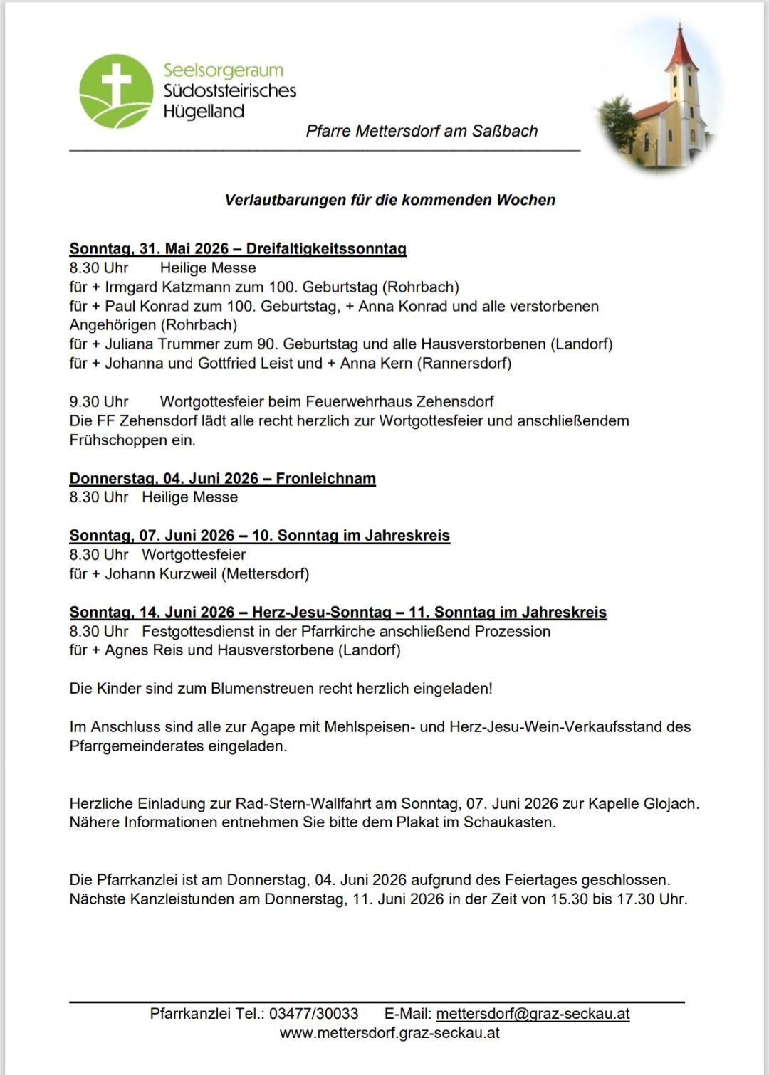 Termine für die kommenden Wochen. Sonntag, 31. Mai 2026 - Dreifaltigkeitssonntag. 8.30 Uhr Heilige Messe für Irmgard Katzmann zum 100. Geburtstag. Sonntag, 04. Juni 2026 – Fronleichnam. 8.30 Uhr Heilige Messe. Sonntag, 07. Juni 2026 – 10. Sonntag im Jahreskreis. 8.30 Uhr Wortgottesfeier für Johann Kurzweil (Mettersdorf). Sonntag, 14. Juni 2026 – Herz-Jesu-Sonntag – 11. Sonntag im Jahreskreis. 8.30 Uhr Festgottesdienst in der Pfarrkirche anschließend Prozession.