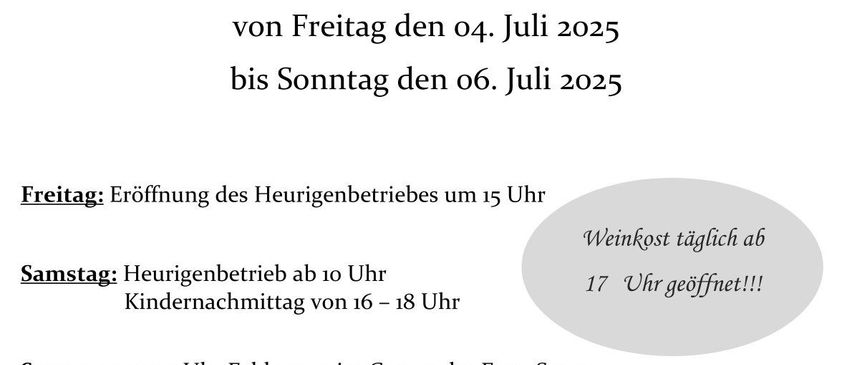 Einladung zum Feuerwehrheurigen im Heurigenstand der Familie Brunnflicker vom Freitag, 04. Juli 2025, bis Sonntag, 06. Juli 2025. Freitag: Eröffnung um 15 Uhr, täglich Wein ab 17 Uhr. Samstag: ab 10 Uhr, Kindernachmittag von 16-18 Uhr. Sonntag: 09:00 Uhr Feldmesse im Garten der Fam. Seyser, anschließend Heurigenbetrieb. Die Freiwillige Feuerwehr Gerasdorf dankt allen Gönnern und Spendern für ihre langjährige Unterstützung.