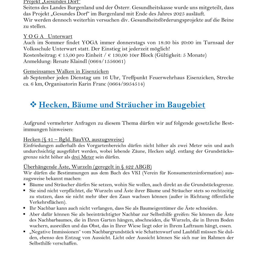 Das Projekt 'Gesundes Dorf' endet 2025 für Burgenland und Österreich. Trotzdem werden wir weiterhin verschiedene Gesundheitsförderprojekte durchführen. Yoga-Kurse finden donnerstags von 18:30 bis 20:00 in der Volksschule Unterwart statt. Der Eintritt ist derzeit frei. Monatsgebühren und Anmeldeinformationen sind angegeben. Gemeinsame Spaziergänge in Eisenzick beginnen im September jeden Dienstag um 16 Uhr, Startpunkt Feuerwehrhaus Eisenzick, Strecke ca. 6 km, Organisatorin Karin Franc (0664/9954514). Gesetzliche Bestimmungen für Hecken, Bäume und Sträucher im Baugebiet werden erläutert.