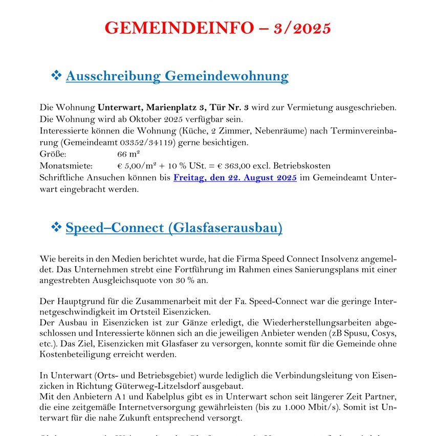 Die Wohnung Unterwart, Marienplatz 3, Tür Nr. 3 wird zur Vermietung ausgeschrieben. Die Wohnung wird ab Oktober 2025 verfügbar sein. Interessierte können die Wohnung (Küche, 2 Zimmer, Abstellräume) nach Terminvereinbarung (Gemeindeamt 083352/34119) gerne besichtigen. Größe: 66 m2. Monatsmiete: € 5,00/m2 + 10 % USt. = € 363,00 exkl. Betriebskosten. Schriftliche Anträge können bis Freitag, den 22. August 2025 im Gemeindeamt Unterwart eingebracht werden.