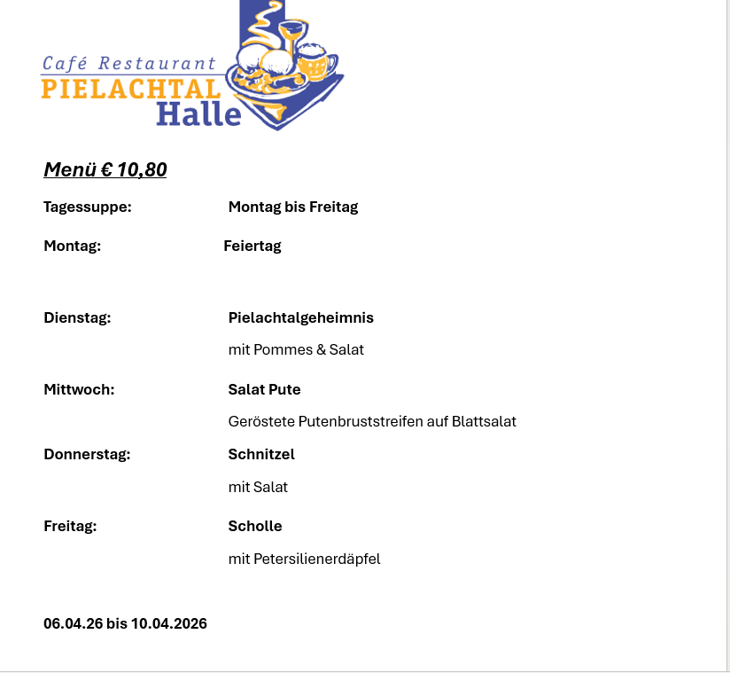 Menü 10,80€. Montag bis Freitag: Montag: Geschlossen. Dienstag: Pielachtalgeheimnis mit Kartoffeln & Salat. Mittwoch: Salat Pute. Donnerstag: Schnitzel mit Salat. Freitag: Scholle mit Petersilienerdäpfel. 06.04.26 bis 10.04.2026.