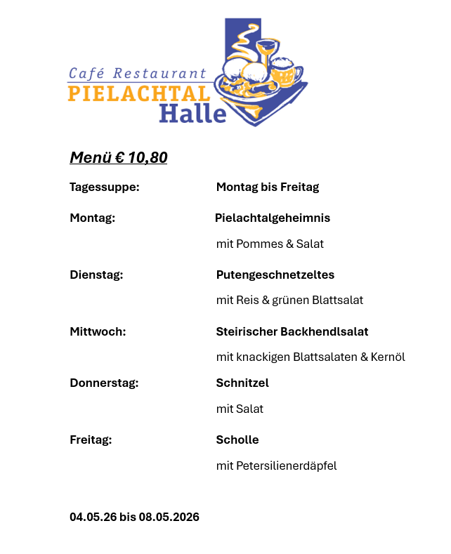 Menü für 10,80 Euro. Verfügbar von Montag bis Freitag. Montag: Pielachtal-Geheimnis mit Pommes & Salat. Dienstag: Schnecken mit Reis & grünem Blattsalat. Mittwoch: Steirischer Backhendlsalat mit knackigen Blattsalaten & Kernöl. Donnerstag: Schnitzel mit Salat. Freitag: Schnitzel mit Petersilienerdäpfel. Gültig vom 4. Mai 2026 bis 8. Mai 2026.