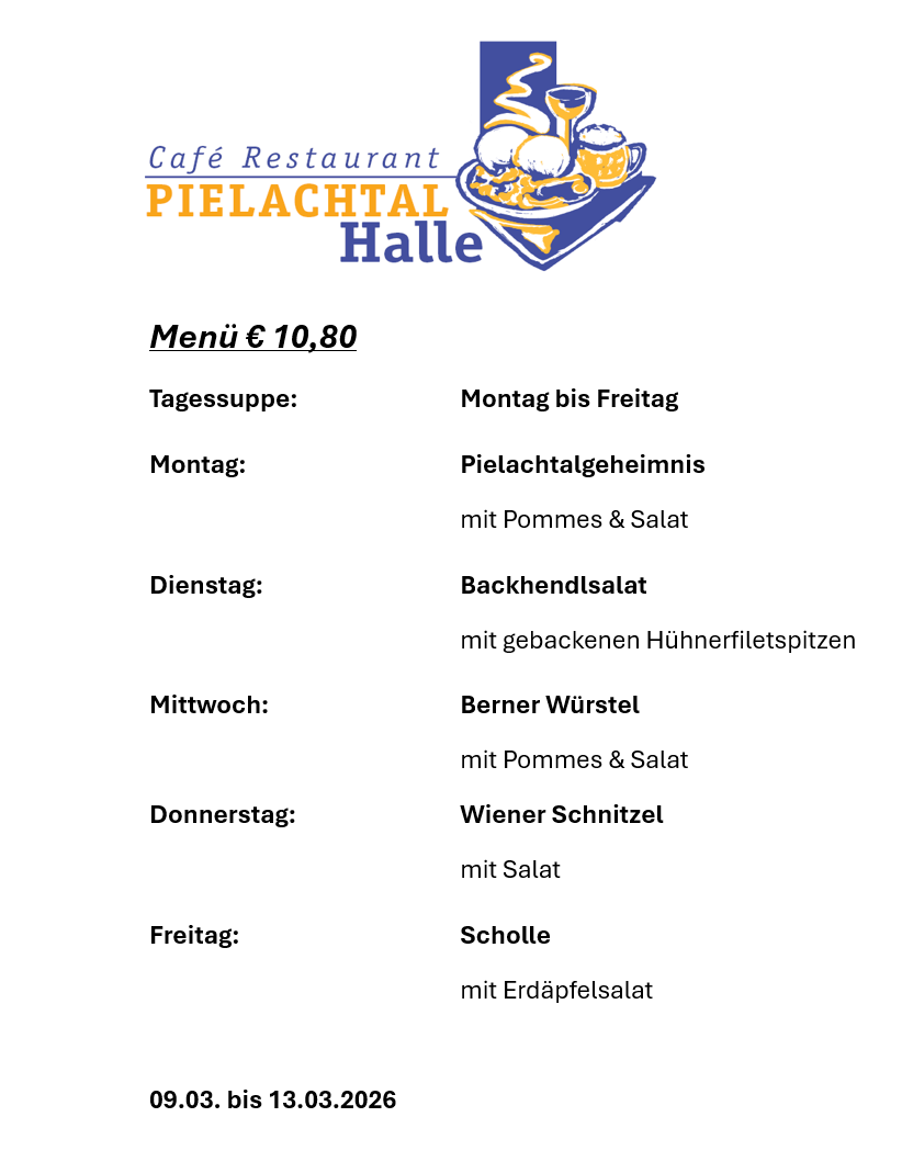 Cafe Restaurant Pielachtal Halle Menü für 10,80 Euro. Montag bis Freitag verfügbar. Montag: Pielachtal-Geheimnis mit Pommes & Salat. Dienstag: Backhendlsalat mit gebackenen Hühnerfiletspitzen. Mittwoch: Berner Würstel mit Pommes & Salat. Donnerstag: Wiener Schnitzel mit Salat. Freitag: Scholle mit Erdäpfelsalat.