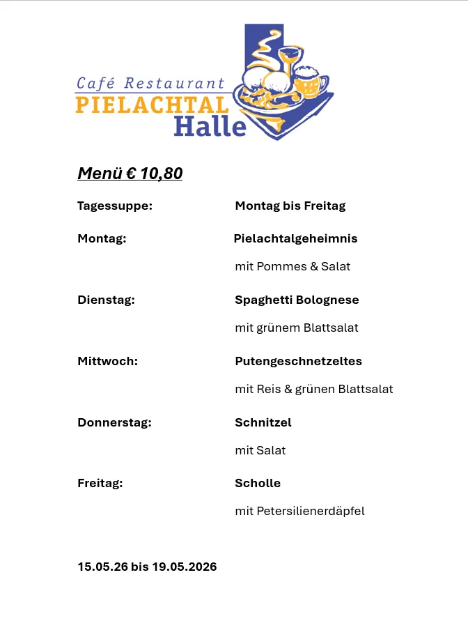 Café Restaurant Pielachtal Halle Menü mit einem Preis von 10,80 Euro. Tägliches Mittagessen von Montag bis Freitag. Montag: Pielachtal Geheimnis mit Pommes & Salat. Freitag: Scholle mit Petersilienerdäpfel. 15.05.26 bis 19.05.2026.