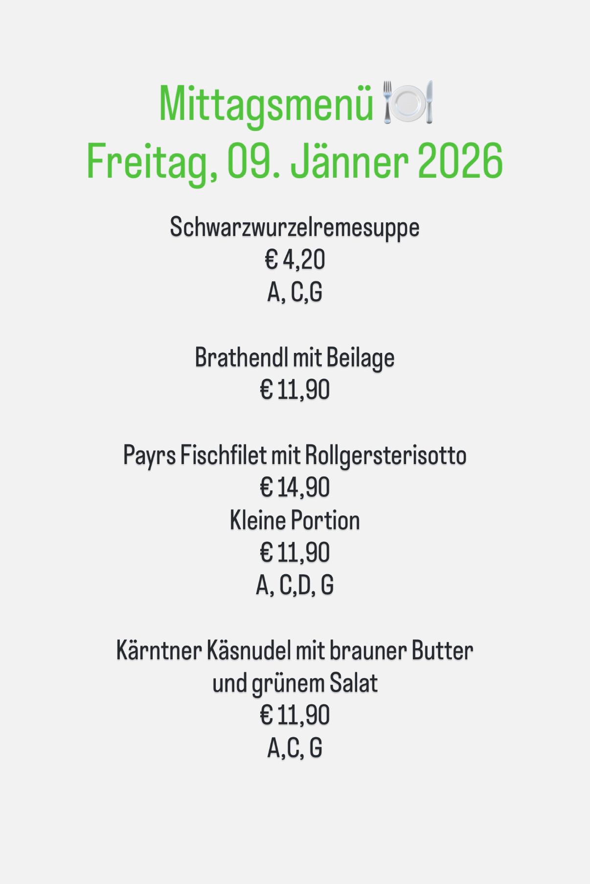 Menü für Freitag, 9. Januar 2026. Schwarzwurzelremessuppe kostet 4,20 Euro. Bratendl mit Beilage kostet 11,90 Euro. Payrs Fischfilet mit Rollgersterisotto kostet 14,90 Euro. Kleine Portion kostet 11,90 Euro. Kärtner Käsnudel mit brauner Butter und grünem Salat kostet 11,90 Euro.