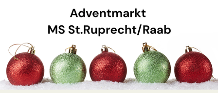 Eine Werbung für den Adventmarkt bei MS St.Ruprech/Raab, mit fünf roten und grünen Weihnachtskugeln vor einem verschneiten Hintergrund.