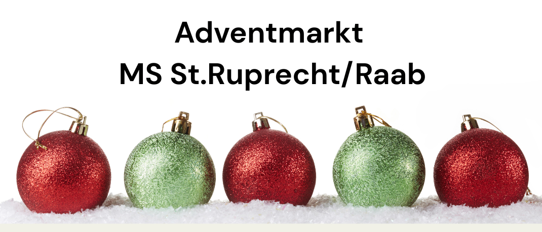 Eine Werbung für den Adventmarkt bei MS St.Ruprech/Raab, mit fünf roten und grünen Weihnachtskugeln vor einem verschneiten Hintergrund.