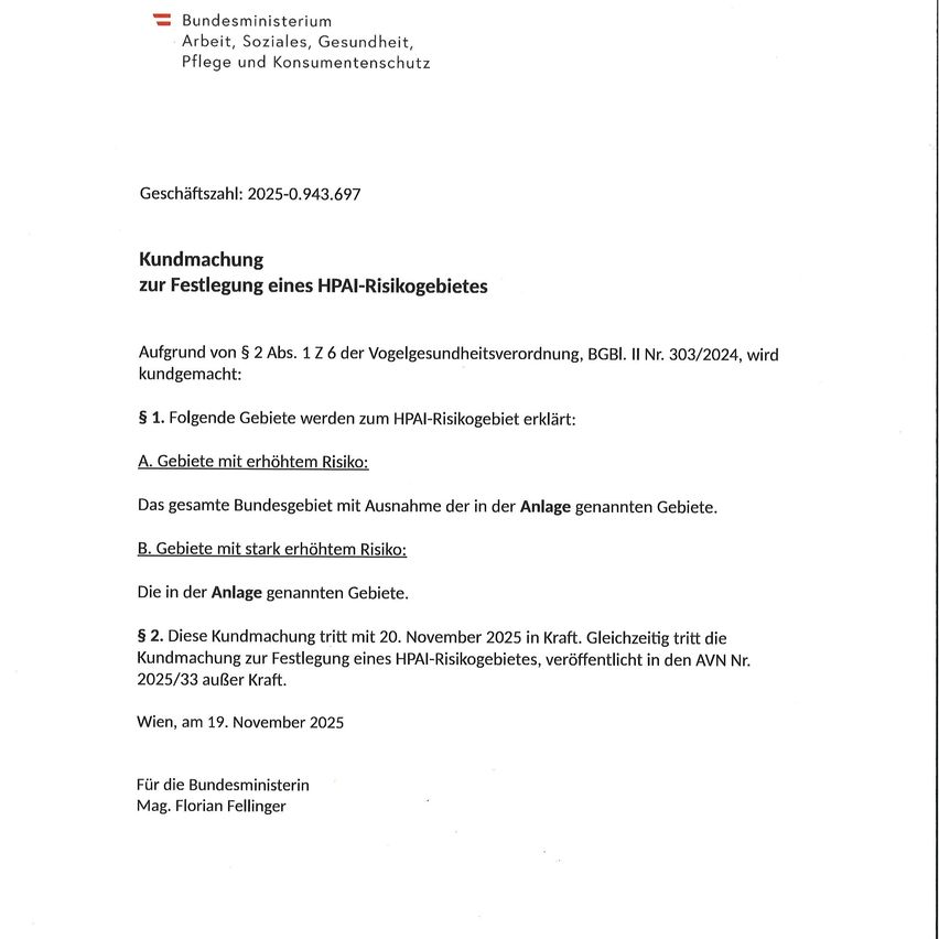 Das Bundesministerium für Arbeit, Soziales, Gesundheit, Pflege und Verbraucherschutz gibt eine Bekanntmachung zur Festlegung eines HPAI-Risikogebietes heraus. Die Bekanntmachung tritt am 20. November 2025 in Kraft. Gleichzeitig tritt die Bekanntmachung zur Festlegung eines HPAI-Risikogebietes, veröffentlicht im AVN Nr. 2025/33, ebenfalls in Kraft. Datum: 19. November 2025. Für die Bundesministerin Mag. Florian Fellinger.