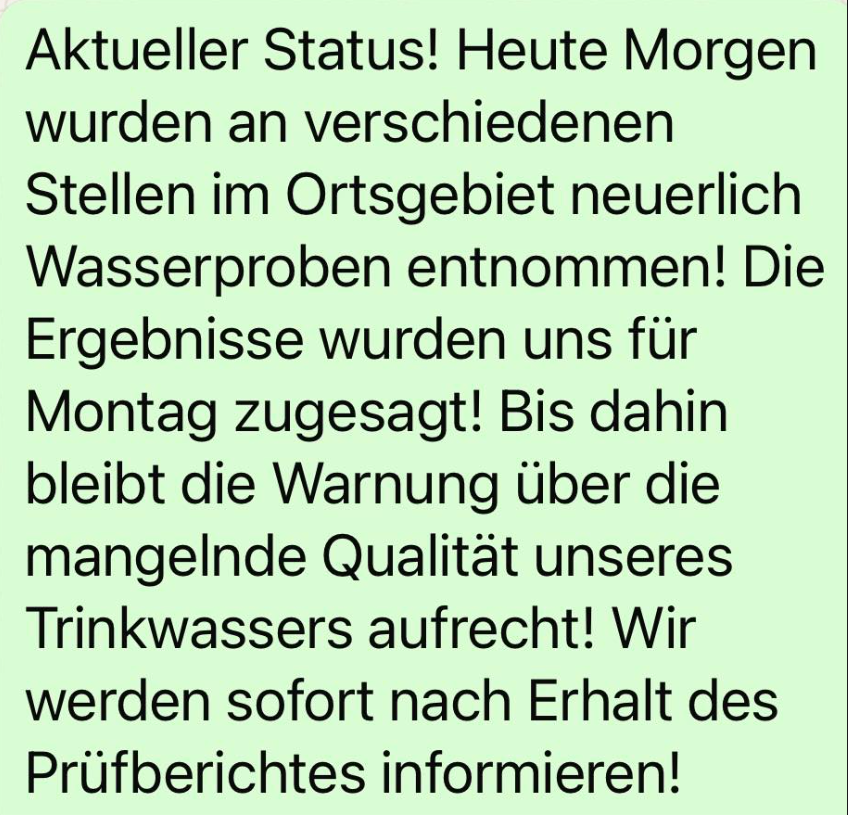 Aktueller Status! Heute Morgen wurden an verschiedenen Stellen im Gebiet neue Wasserproben entnommen. Die Ergebnisse werden uns am Montag mitgeteilt. Bis dahin bleibt die Warnung über die mangelnde Qualität unseres Trinkwassers bestehen. Wir werden Sie sofort nach Erhalt des Testberichts informieren!