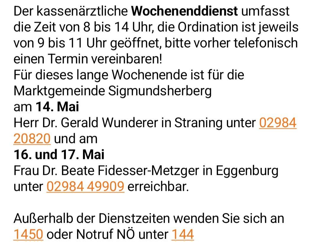 Kassenärztlicher Wochenenddienst von 8 bis 14 Uhr, Ordination von 9 bis 11 Uhr geöffnet, bitte telefonisch Termin vereinbaren! Für Sigmundsherberg: Dr. Gerald Wunderer in Straning unter 02920 und Dr. Beate Fidesser-Metzger in Eggenburg 0298449909.