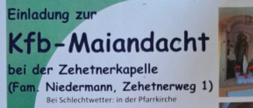 Einladung zur Maiandacht bei der Zehentkapelle. Am Zehentweg 1, Niedermann. Bei schlechtem Wetter in der Pfarrkirche. Am Freitag, 22. Mai 2025, um 19:00 Uhr. ACHTUNG: Heuer bereits am vorletzten Freitag im Mai.