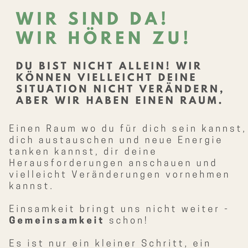 Ein Poster zeigt fettgedruckten Text, der 'Wir sind da!' und 'Wir hören zu!' besagt. Es betont, dass man nicht allein ist und bietet einen Raum für Selbstreflexion, Austausch und neue Energie. Es ermutigt, Herausforderungen zu betrachten und möglicherweise Veränderungen vorzunehmen. Es schließt damit, dass Gemeinschaft uns weiterbringt als Einsamkeit. Es endet mit dem Aufruf, einen kleinen Schritt zu machen.