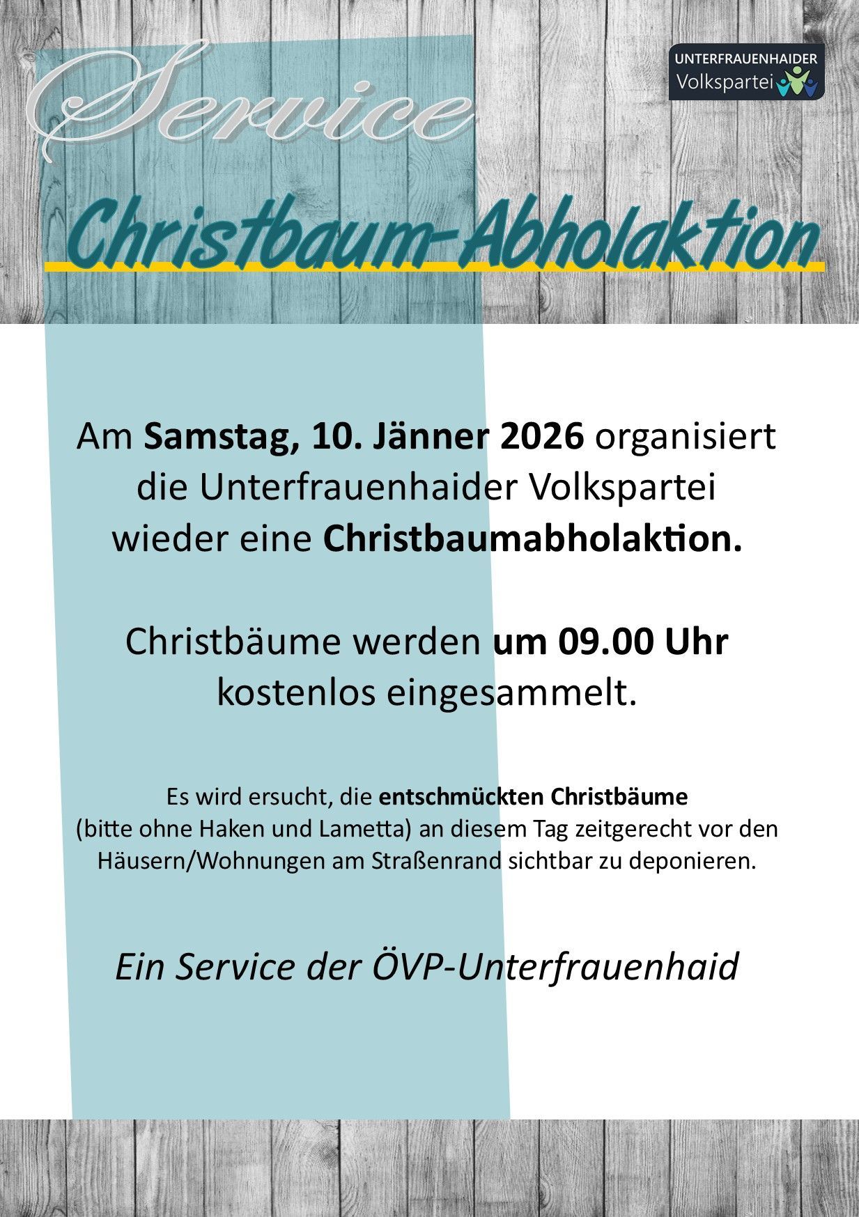Am Samstag, 10. Jänner 2026, organisiert die Unterfrauenpartei der Volkspartei wieder eine Christbaumabholaktion. Christbäume werden um 09.00 Uhr kostenlos eingesammelt. Es wird ersucht, die entschmuckten Christbäume (bitte ohne Haken und Lametta) an diesem Tag zeitgerecht vor den Häusern/Wohnungen am Straßenrand sichtbar zu deponieren. Ein Service der ÖVP-Unterfrauenhait