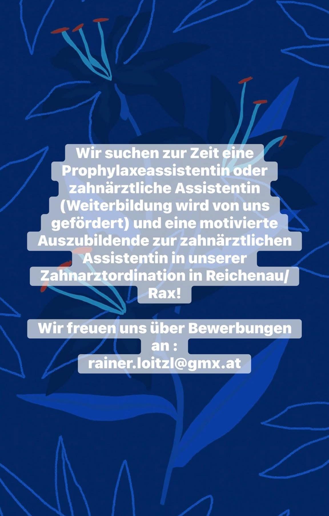 Wir suchen zur Zeit eine Prophylaxeassistentin oder zahnärztliche Assistentin (Weiterbildung wird von uns gefordert) und eine motivierte Auszubildende zur zahnärztlichen Assistentin in unserer Zahnarztordination in Reichenau/Rax! Wir freuen uns über Bewerbungen an: rainer.loitzl@gmx.at