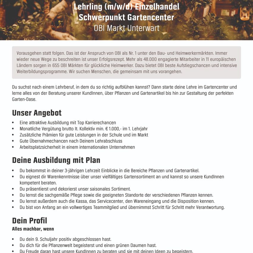 Suchst du nach einer Ausbildung im Einzelhandel, in der du wirklich aufblühen kannst? Beginne deine Lehre im Gartencenter und lerne alles von der Beratung unserer Kunden, über Pflanzen und Gartenartikel bis hin zur Gestaltung der perfekten Garten-Oase.