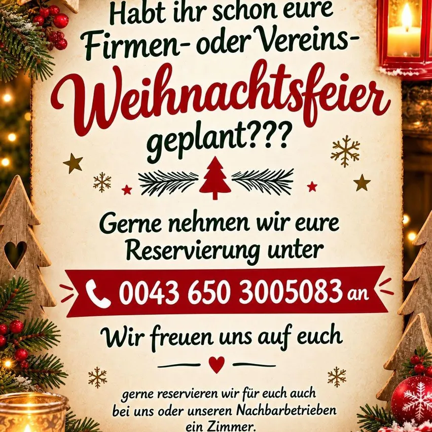 Ein festliches Weihnachtsplakat mit der Frage, ob Firmen- oder Vereinsweihnachtsfeiern geplant sind. Das cremefarbene Poster ist mit Tannenzweigen, roten Kugeln, goldenen Sternen, Kerzen und Geschenken dekoriert. Es enthält eine Telefonnummer (0043 650 3005083) zur Reservierung und lädt ein, Zimmer zu buchen. Die warme Beleuchtung und traditionelle Weihnachtsdekoration schaffen eine einladende, festliche Atmosphäre.