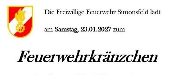 Die Freiwillige Feuerwehr Simonsfeld lädt am Samstag, 23.01.2027 zum Feuerwehrkränzchen ins Gasthaus Hösch Klemens ein. Beginn: 20 Uhr. Es gibt eine Mitternachtseinlage sowie Tombolapreise und eine tolle Tortenversteigerung. Der Reinerlös der Veranstaltung dient zur Anschaffung von Einsatzbekleidung und Einsatzausrüstung.