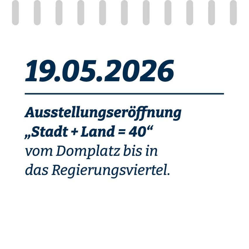 Ein Poster mit einem blauen Datum und Text auf Deutsch, '19.05.2026, Ausstellungseröffnung, Stadt + Land = 40, vom Domplatz bis in das Regierungsviertel.'