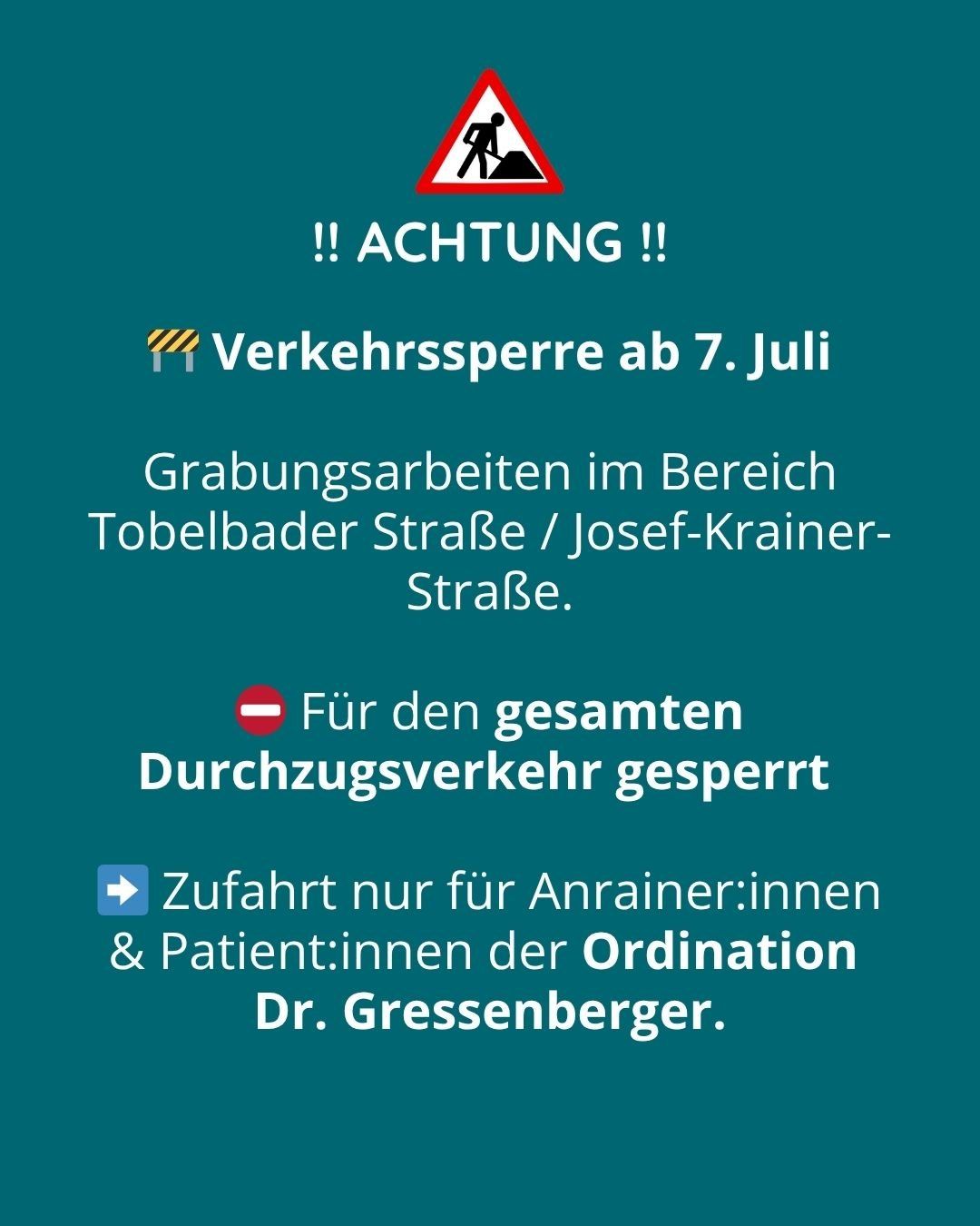 Ein blaues Plakat mit weißem Text zeigt ein Warnschild mit einem Fußgänger und einem roten Kreuz. Es weist auf eine Verkehrssperre ab dem 7. Juli hin. Die Sperrung erfolgt aufgrund von Bauarbeiten an der Tobelbader Straße und der Josef-Krainer-Straße. Das Gebiet ist für den gesamten Fahrzeugverkehr gesperrt. Der Zugang ist nur für Personen mit Termin oder unter der Obhut von Dr. Gressenberger gestattet.