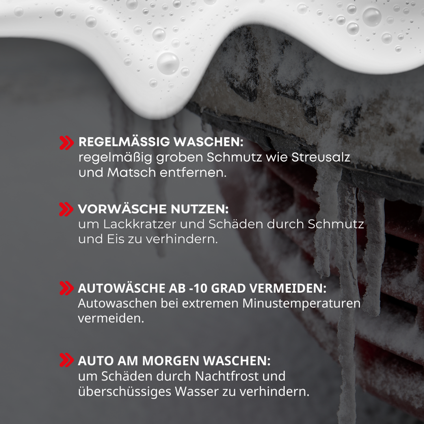 Regelmäßig waschen, um große Verschmutzungen wie Streusalz und Matten zu entfernen. Vorwäsche verwenden, um Lackrisse und Schäden durch Schmutz und Eis zu verhindern. Autowäsche bei Temperaturen unter -10 Grad vermeiden. Auto am Morgen waschen, um Schäden durch Nachtfrost und überschüssiges Wasser zu verhindern.
