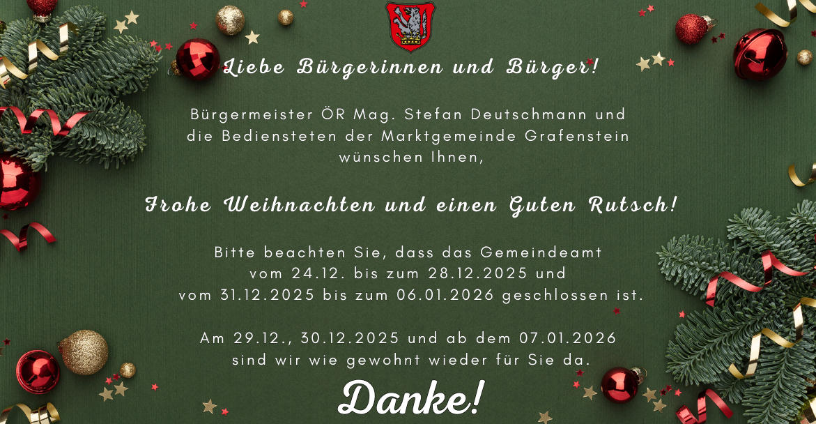 Ein festlicher Feiertagsgruß vom Bürgermeister und den Mitarbeitern von Grafenstein. Sie wünschen allen ein frohes Weihnachtsfest und einen guten Rutsch ins neue Jahr. Das Gemeindeamt bleibt vom 24.12.2025 bis zum 06.01.2026 geschlossen. Der normale Betrieb beginnt am 07.01.2026. Vielen Dank!