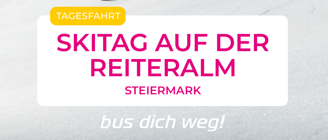 Ein Skifahrer fährt einen schneebedeckten Berg hinunter, mit einem Schild, das 'Tagesfahrt' anzeigt. Der Text 'Skitag auf der Reiteralm' und 'Steiermark' ist in Pink dargestellt. Das Bild ermutigt die Betrachter mit dem Satz 'Bus dich weg!'.