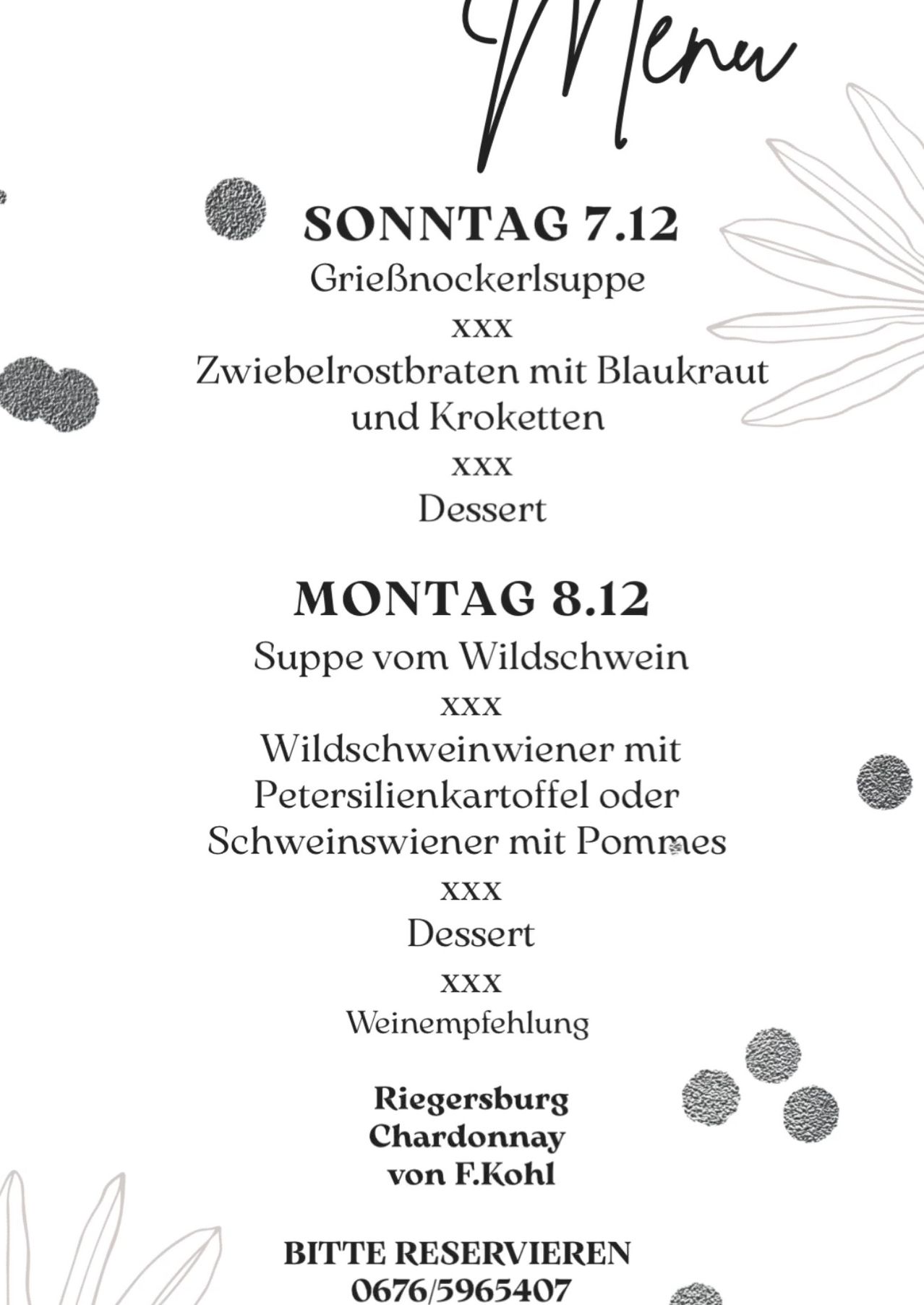 Ein Menü für Sonntag, den 7. Dezember, bietet Griebnockerlsuppe mit zwei Hauptgerichten: Zwieblbrotbraten mit Kraut und Kapern und Dessert. Montag, 8. Dezember, serviert eine Wildschweinsuppe mit zwei Optionen: Wildschweinwein mit Petersilienkartoffeln oder Schweinewein mit Pommes, gefolgt von Dessert. Riegersburg ist die Weinempfehlung.