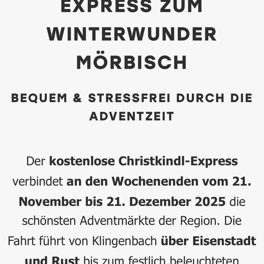 Der kostenlose Christkindl-Express verbindet an den Wochenenden vom 21. November bis 21. Dezember 2025 die schönsten Adventmärkte der Region. Die Fahrt führt von Klingenbach über Eisenstadt und Rust bis zum festlich beleuchteten Mörbisch.