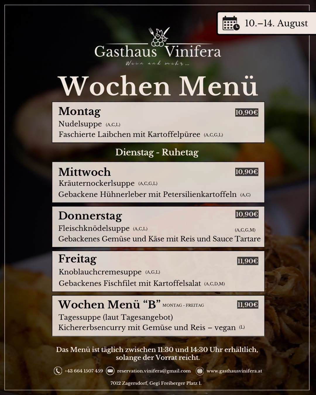 Wöchenliches Menü für Gasthaus Vinifera. Montag: Nudelsuppe und geschmorte Kalbsbäckchen mit Kartoffelpüree. Dienstag-Donnerstag: Kräuternockerlsuppe und gebackene Hühnerleber mit Petersilienkartoffeln. Freitag: Fleischknödelsuppe und gebackenes Gemüse und Käse mit Reis und Sauce Tartare. Samstag: Knoblauchcremesuppe und gebackenes Fischfilet mit Kartoffelsalat. Wochenmenü 'B': Tagessuppe (laut Tagesangebot) und Kichererbsencurry mit Gemüse und Reis - vegan (L). Täglich von 11:30 bis 14:30 Uhr erhältlich.