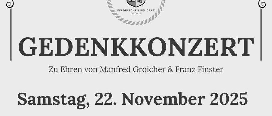 Ein Gedenkkonzert für Manfred Groicher und Franz Finster. Samstag, 22. November 2025. Hl. Messe um 18:00 Uhr, Konzert um 19:00 Uhr in der Pfarrkirche Feldkirchen. Musikalische Leitung: Kapellmeister Dominik Kainzinger-Weber. Werke von Gounod, Tschaikowsky, Barry u.a. Eintritt: freiwillige Spende.