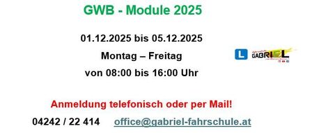 GWB-Modul 2025 läuft vom 01.12.2025 bis 05.12.2025, Montag bis Freitag von 08:00 bis 16:00 Uhr. Kontaktieren Sie 04242/22 414 oder office@gabriel-fahrschule.at für die Anmeldung.