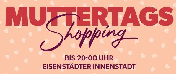 Plakat für Muttertags-Shopping mit Hintergrundmuster aus Herzen. Es steht 'MUTTERTAGS Shopping' und 'BIS 20:00 UHR'. Der Ort ist die Innenstadt von Eisenstadt.