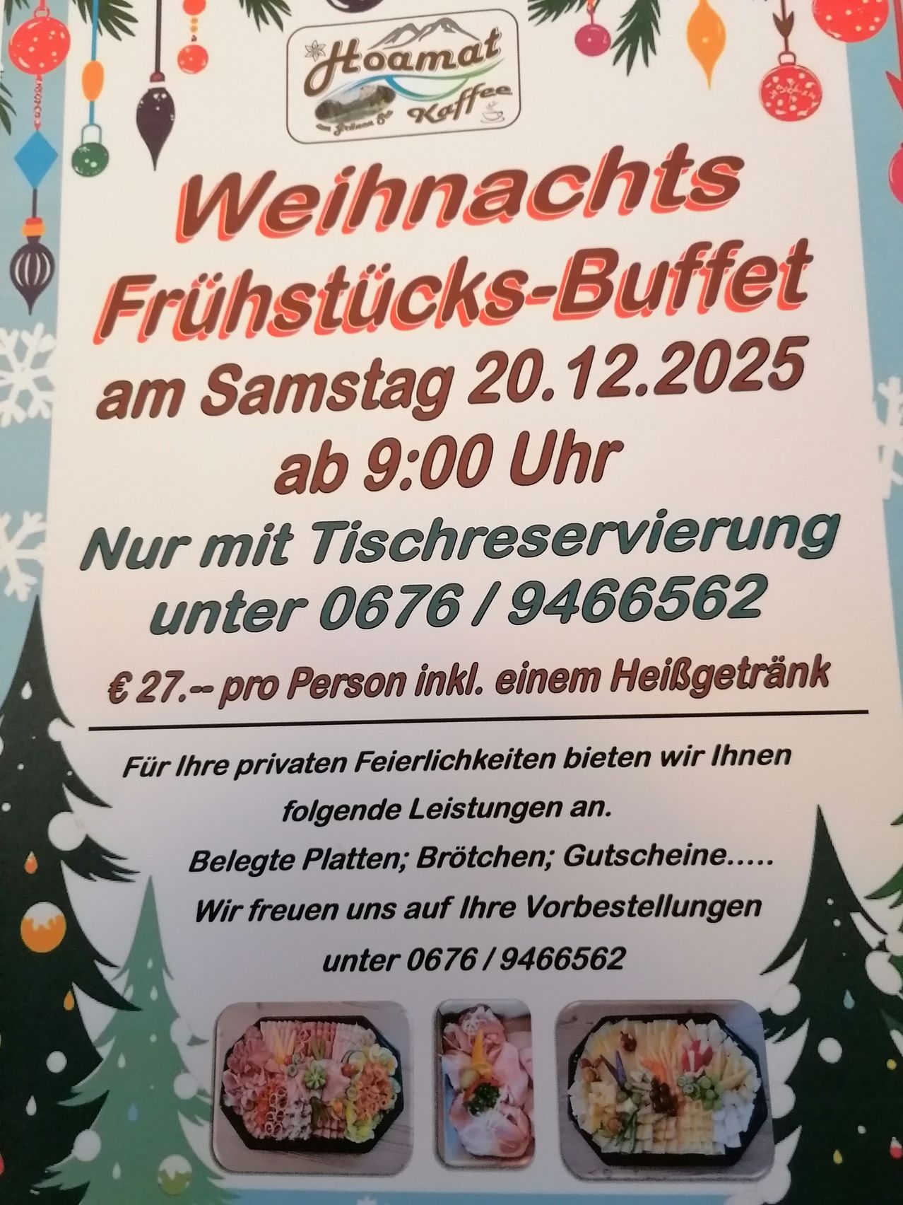 Weihnachtsfrühstücks-Buffet am Samstag, 20.12.2025, ab 9:00 Uhr. Reservierung erforderlich unter 0676/9466562. Preis 27 Euro pro Person inkl. einem Heißgetränk. Angebotene Leistungen sind belegte Platten, Brötchen, Gutscheine.... Wir freuen uns auf Ihre Vorbestellungen.