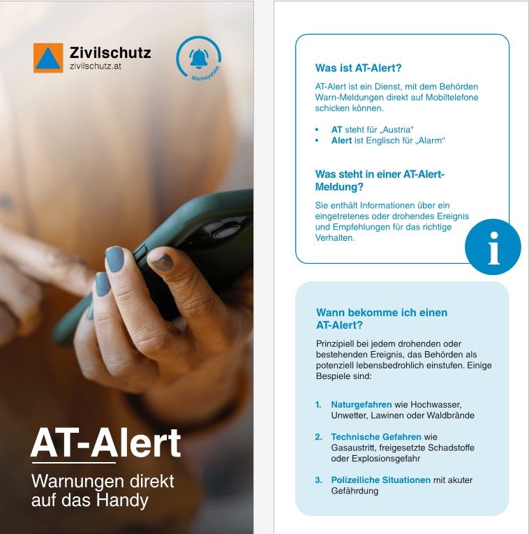AT-Alert ist ein Dienst, mit dem Behörden Warnmeldungen direkt auf Mobiltelefone schicken können. AT steht für „Austria“. Alert ist Englisch für „Alarm“. AT-Alert-Meldungen enthalten Informationen über ein eintretendes Ereignis, das Behörden als potenziell lebensbedrohlich einstufen. Eine AT-Alert erhält man bei jeder drohenden oder bestehenden Gefahr, das Behörd als potenziell lebensbedrohlich einstufen. Beispiele sind: Naturgefahren wie Hochwasser, Unwetter, Lawinen oder Waldbrände. Technische Gefahren wie Gasaustritt, freigesetzte Schadstoffe oder Explosionsgefahr. Polizeiliche Situationen mit akuter Gefahrdung.