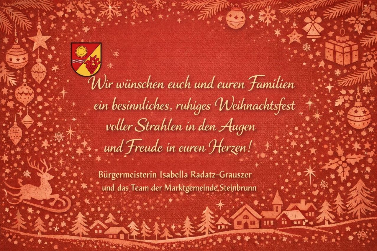 Ein Weihnachtsgrußkarte mit rotem Hintergrund, die eine verschneite Landschaft zeigt. Es steht geschrieben: 'Wir wünschen euch und euren Familien ein besinnliches, ruhiges Weihnachtsfest voller Strahlen in den Augen und Freude in euren Herzen!' Unterzeichnet von der Bürgermeisterin Isabella Radatz-Grauszer und dem Team der Marktgemeinde Steinbrunn.