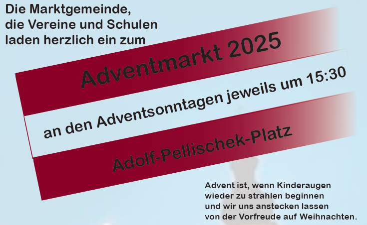 Die Marktgemeinde, die Vereine und Schulen laden herzlich ein zum Adventmarkt 2025 an den Adventsonntagen jeweils um 15:30 am Adolf-Pellischek-Platz. Advent ist, wenn Kinderaugen wieder zu strahlen beginnen und wir uns anstecken lassen von der Vorfreude auf Weihnachten.