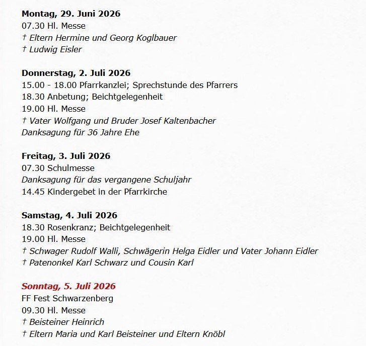 Veranstaltungen im Juli 2026 aufgelistet. Montag 29., 19:30 Uhr Messe. Donnerstag 2., 15:00-18:00 Uhr Beichte, 18:30 Uhr Messe. Freitag 3., 19:30 Uhr Schulmesse. Samstag 4., 18:30 Uhr Rosenkranz, 19:00 Uhr Messe. Sonntag 5., 09:30 Uhr Messe.