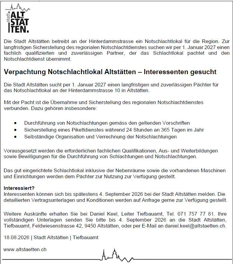 Die Stadt Altstätten betreibt an der Hinterdammstrasse ein Notschlachtlokal für die Region. Zur langfristigen Sicherstellung des regionalen Notschlachtdienstes suchen wir per 1. Januar 2027 einen fachlich qualifizierten und zuverlässigen Partner, der das Schlachtlokal pachtet und den Notschlachtdienst übernimmt.