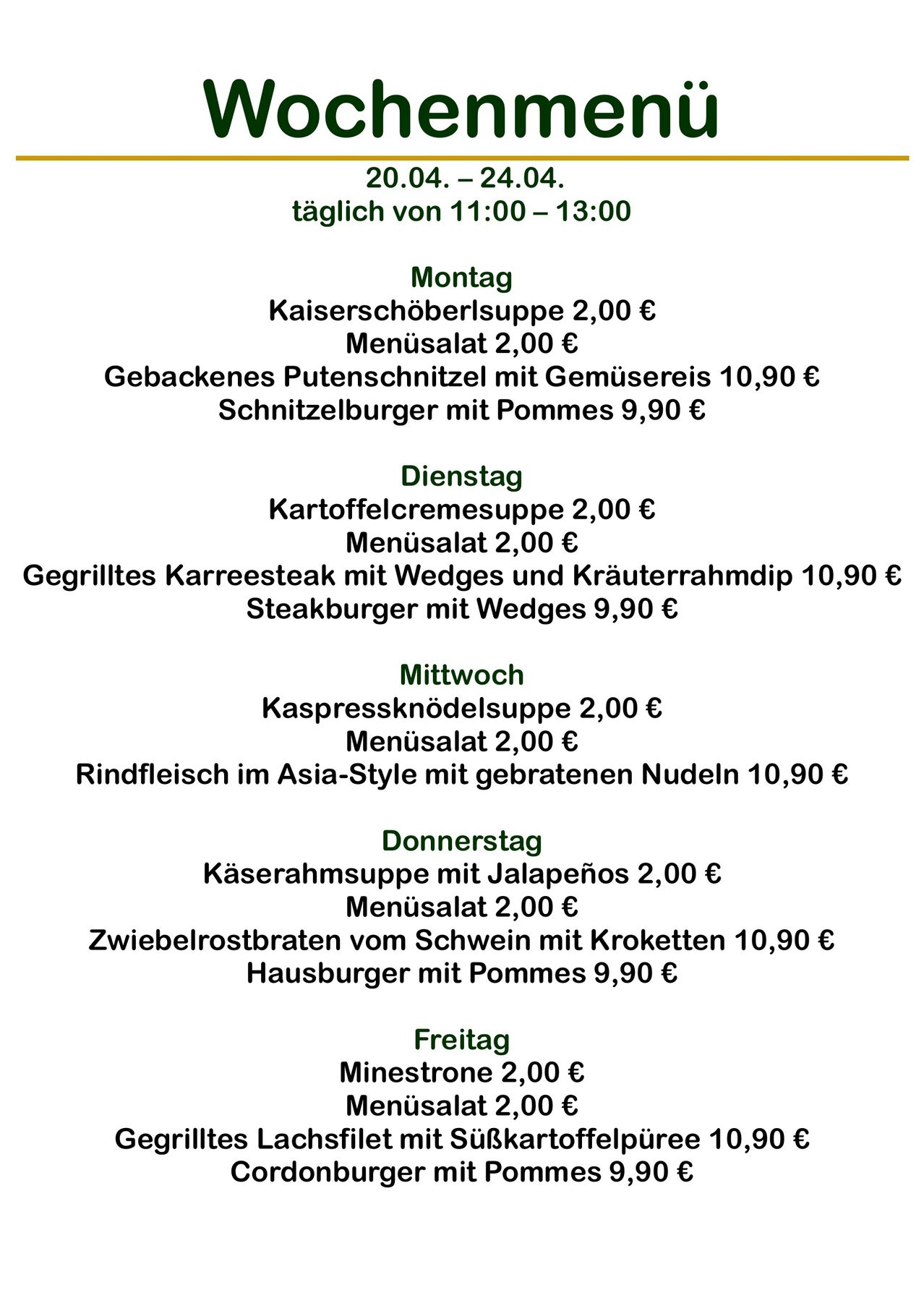 Daily from 11:00-13:00. Monday: Kaiserschöberlsuppe 2,00 €, Menusalat 2,00 €. Tuesday: Kartoffelcremesuppe 2,00 €, Menusalat 2,00 €. Wednesday: Kaspressknödelsuppe 2,00 €, Menusalat 2,00 €. Thursday: Käserrahmsuppe mit Jalapeños 2,00 €, Menusalat 2,00 €. Friday: Minestrone 2,00 €, Menusalat 2,00 €.