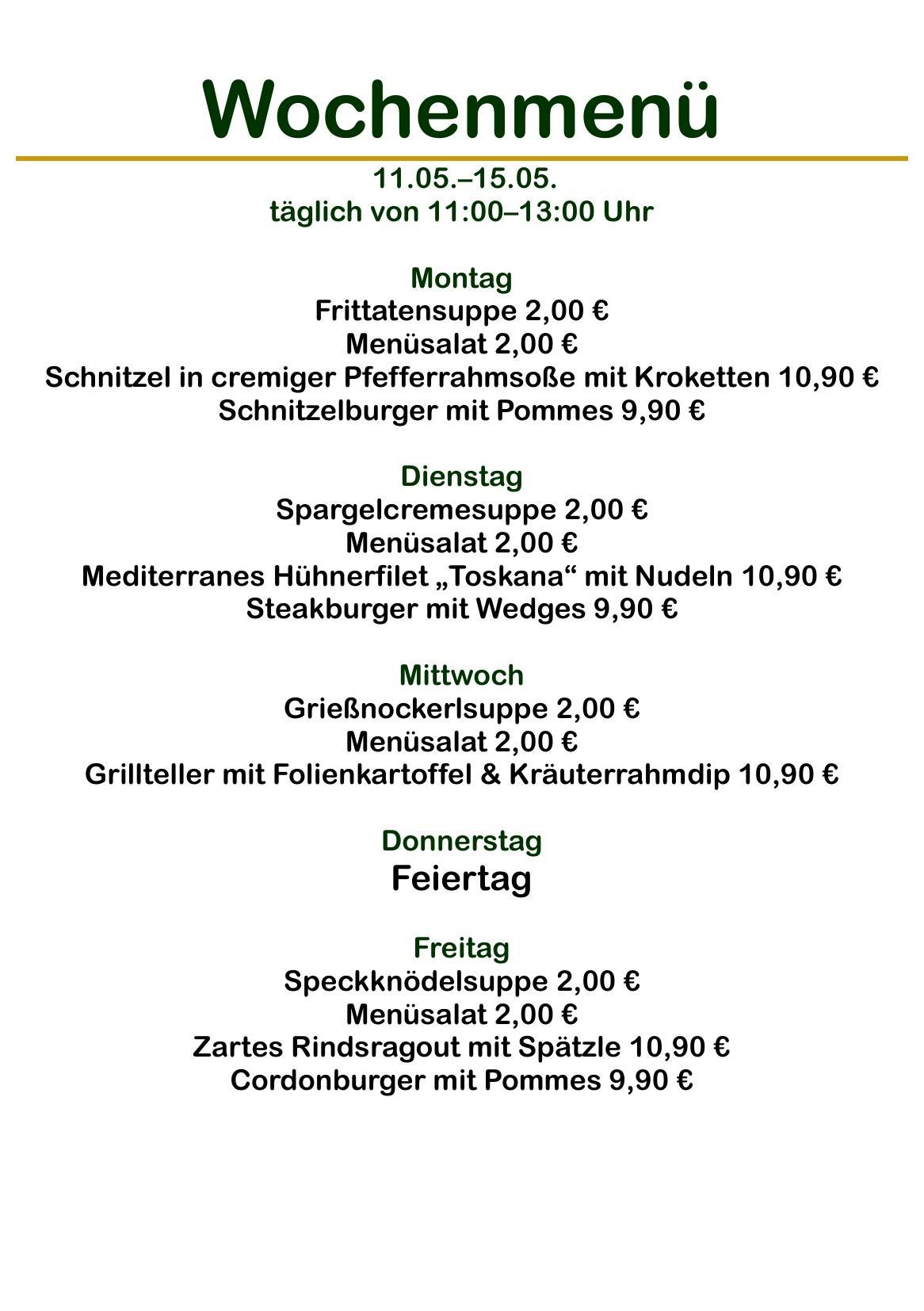Tägliches Menü von 11:00 bis 13:00 Uhr. Montag: Frittierfischsuppe, 2,00 €. Menüsalat, 2,00 €. Schnitzel in cremiger Pfefferrahmsoße mit Kroketten, 10,90 €. Schnitzelburger mit Pommes, 9,90 €.