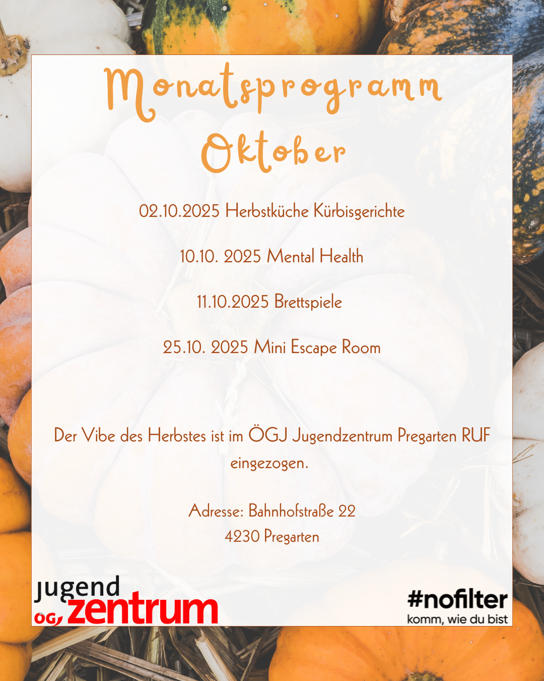 Ein Monatsprogramm für Oktober wird vorgestellt. Termine sind: 02.10.2025 für Herbstküchen-Workshops, 10.10.2025 für Mental Health, 11.10.2025 für Brettspiele und 25.10.2025 für Mini Escape Room. Ort: OeGJ Jugendzentrum Pregarten RUF. Adresse: Bahnhofstraße 22, 4230 Pregarten. Hashtag: nofilter.
