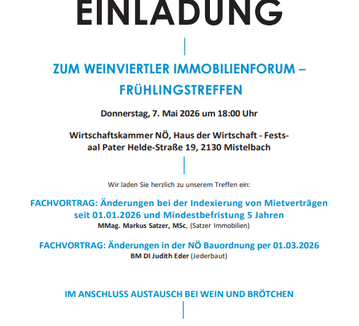 Einladung zum Weinviertel Immobilien Forum - Frühlingstreffen. Datum: Donnerstag, 7. Mai 2026, 18:00 Uhr. Ort: Wirtschaftskammer NÖ, Haus der Wirtschaft - Festsaal, Pater Helde-Straße 19, 2130 Mistelbach. Themen: Änderungen bei der Indexierung von Mietverträgen und Mindestbefristung 5 Jahre. Referent: MMMag. Markus Satzer, MSc. Kontakt: office@weinviertel-hgv.at, Tel.: 02572 34395 - 14. Anmeldung bis 30.04.2026 erforderlich.
