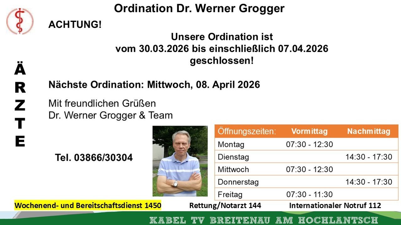 Die Ordination von Dr. Werner Grogger ist vom 30.03.2026 bis einschließlich 07.04.2026 geschlossen! Ordination am Mittwoch, 08. April 2026, mit Werner Grogger und Team. Tel: 08666/30304. Öffnungszeiten: Montag bis Freitag, 07:30 - 12:00 Uhr.