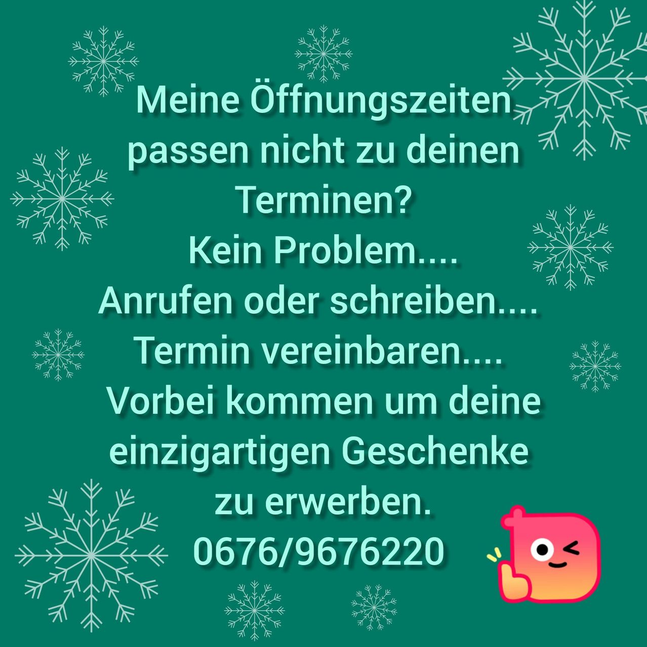 Ein grünes Plakat bewirbt ein Geschäft mit einem Schneeflockenmuster. Es steht: 'Meine Öffnungszeiten passen nicht zu deinen? Kein Problem. Ruf an oder schreib. Termin vereinbaren. Komm vorbei, um deine einzigartigen Geschenke zu kaufen. 0676/9676220.' In der Ecke ist ein lächelndes Emoji.