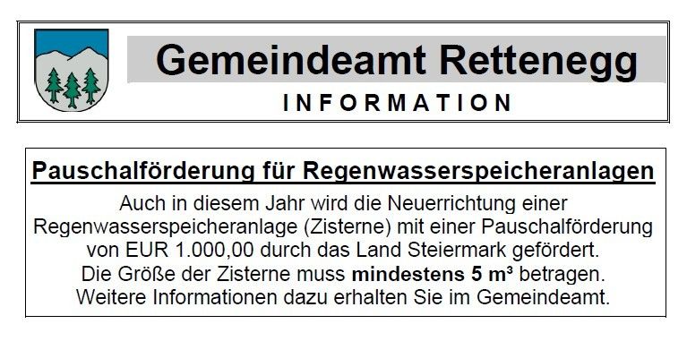 Das Gemeindeamt in Rettegg, Steiermark, Österreich, informiert über eine Förderung für Regenwasserspeicher. Die Förderung beträgt EUR 1.000,00. Die Größe des Speichers muss mindestens 5 m³ betragen. Weitere Informationen erhalten Sie im Gemeindeamt.