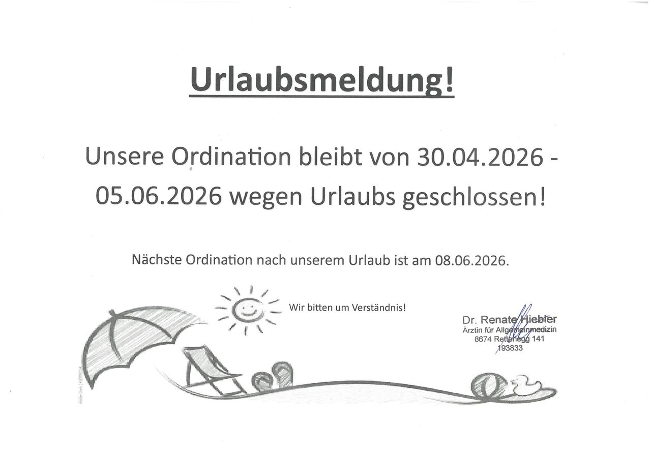 Urlaubsmeldung! Unsere Ordination bleibt vom 30.04.2026 bis 05.06.2026 wegen Urlaub geschlossen! Nächster Ordinationstermin nach unserem Urlaub ist am 08.06.2026. Wir bitten um Verständnis! [Unterschrift] Dr. Renate Hiebiger, Allgemeinmedizinerin, 8674 Rettenberg, 141, 193833.