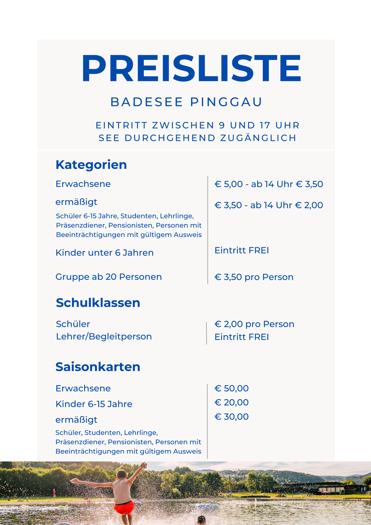 Die Eintrittskategorien des Pinggauer Badesees umfassen Erwachsene, Ermäßigte, Kinder unter 6, Gruppen ab 20 Personen und Schulklassen. Die Preise variieren je nach Uhrzeit und Alter. Saisonkarten sind ebenfalls erhältlich.
