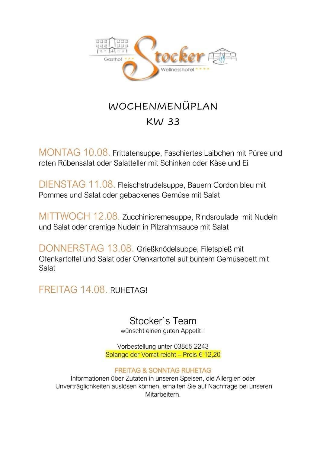 Wöchenlicher Menüplan für KW 33. Montag: Fritattensuppe mit Gemüse. Dienstag: Fleischstrudelsuppe mit Gemüse. Mittwoch: Zucchinicremesuppe mit Nudeln. Donnerstag: Grießknodelsuppe mit Gemüse. Freitag: Ruhetag.
