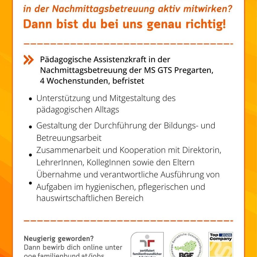 Stellenausschreibung für eine pädagogische Assistenzkraft für die Nachmittagsbetreuung der MS GTS Pregarten, 4 Wochenstunden. Aufgaben umfassen Unterstützung und Mitgestaltung des pädagogischen Alltags, Zusammenarbeit mit Direktorin, Lehrerinnen, Kollegen sowie Eltern. Verantwortung für Aufgaben in den Bereichen Hygiene, Pflege und Hauswirtschaft.